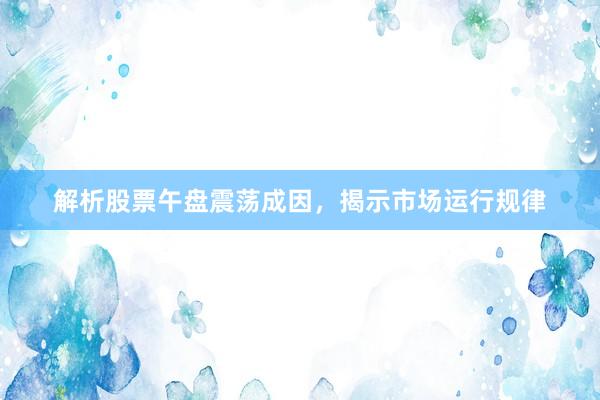 解析股票午盘震荡成因，揭示市场运行规律