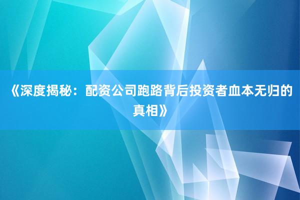 《深度揭秘：配资公司跑路背后投资者血本无归的真相》