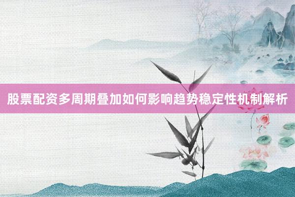 股票配资多周期叠加如何影响趋势稳定性机制解析
