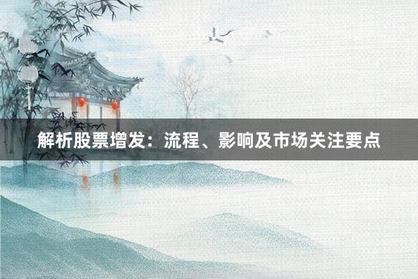 解析股票增发：流程、影响及市场关注要点