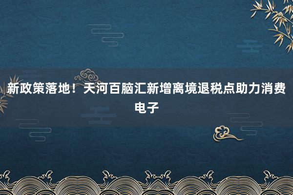新政策落地！天河百脑汇新增离境退税点助力消费电子