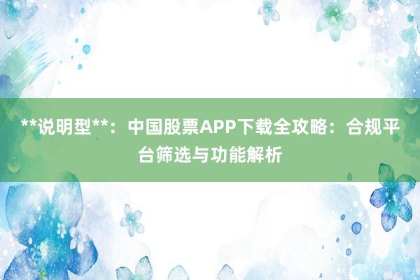 **说明型**：中国股票APP下载全攻略：合规平台筛选与功能解析