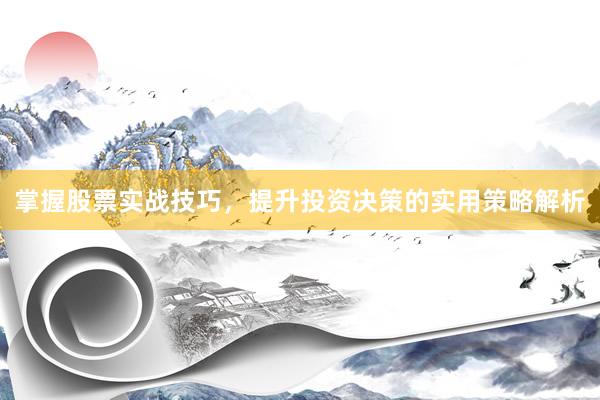 掌握股票实战技巧，提升投资决策的实用策略解析