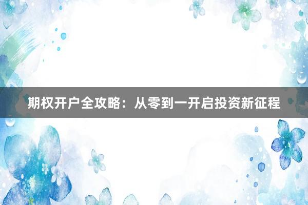 期权开户全攻略：从零到一开启投资新征程
