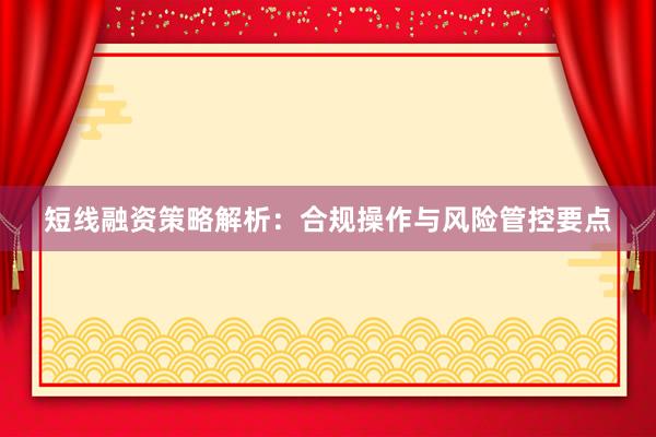 短线融资策略解析：合规操作与风险管控要点