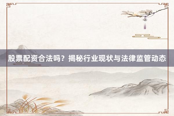 股票配资合法吗？揭秘行业现状与法律监管动态