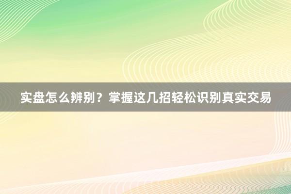 实盘怎么辨别？掌握这几招轻松识别真实交易