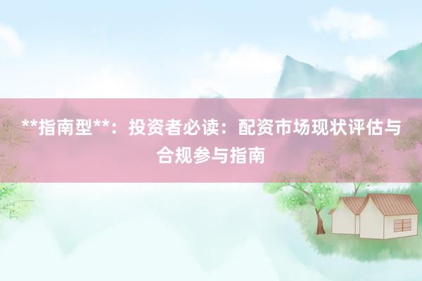 **指南型**：投资者必读：配资市场现状评估与合规参与指南