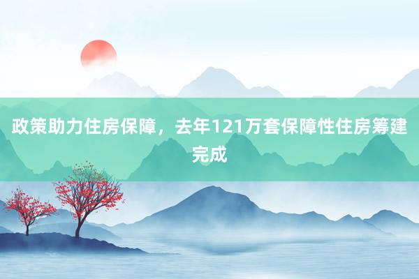 政策助力住房保障，去年121万套保障性住房筹建完成
