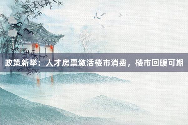 政策新举：人才房票激活楼市消费，楼市回暖可期